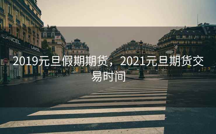 2019元旦假期期货，2021元旦期货交易时间