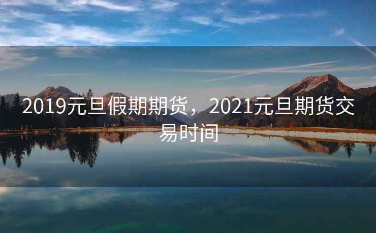 2019元旦假期期货，2021元旦期货交易时间
