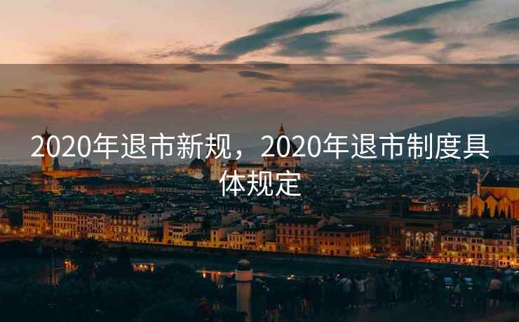 2020年退市新规，2020年退市制度具体规定