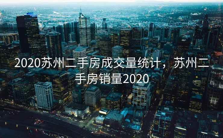 2020苏州二手房成交量统计，苏州二手房销量2020
