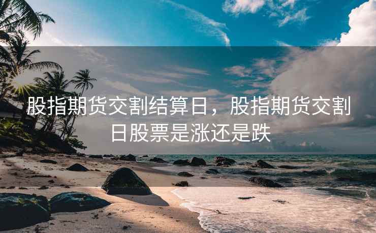 股指期货交割结算日，股指期货交割日股票是涨还是跌