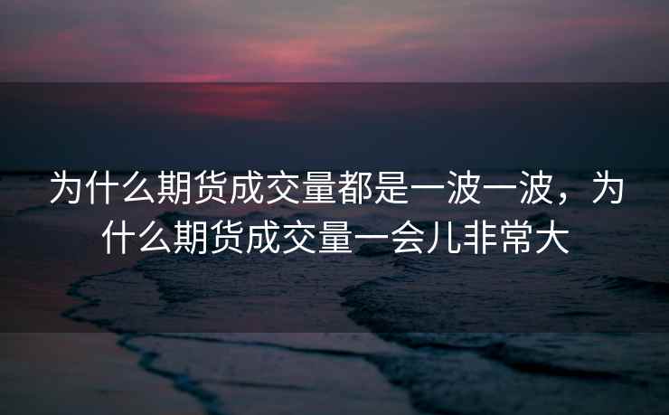 为什么期货成交量都是一波一波，为什么期货成交量一会儿非常大
