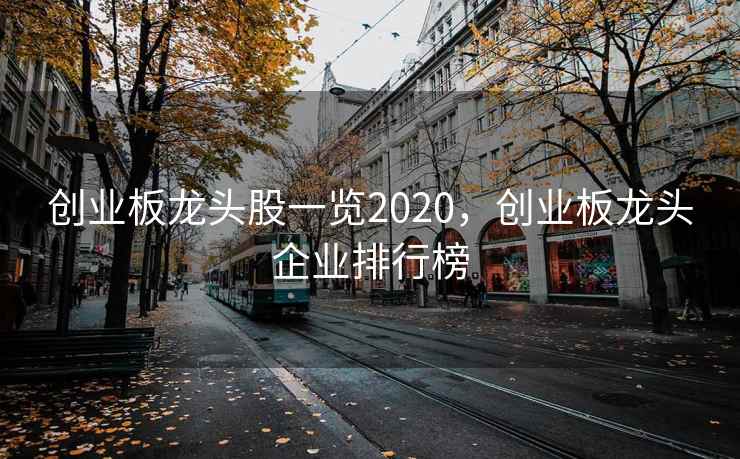 创业板龙头股一览2020，创业板龙头企业排行榜