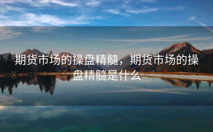 期货市场的操盘精髓，期货市场的操盘精髓是什么