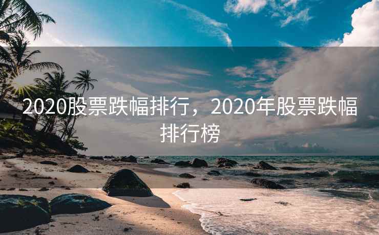 2020股票跌幅排行，2020年股票跌幅排行榜