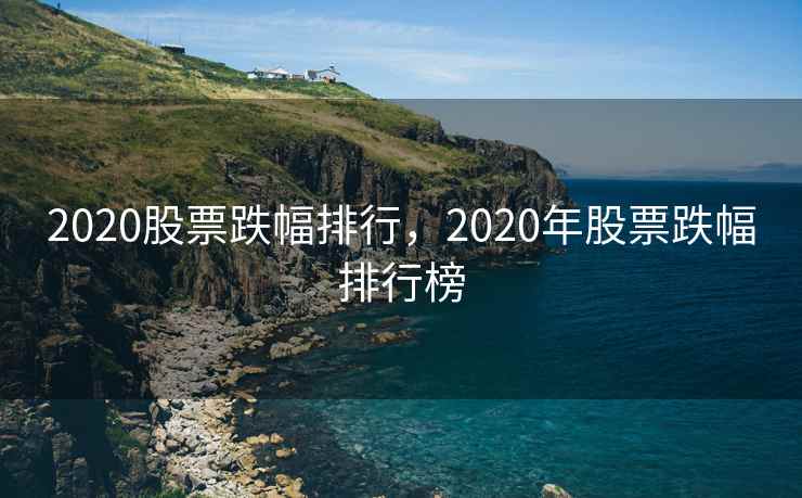 2020股票跌幅排行，2020年股票跌幅排行榜