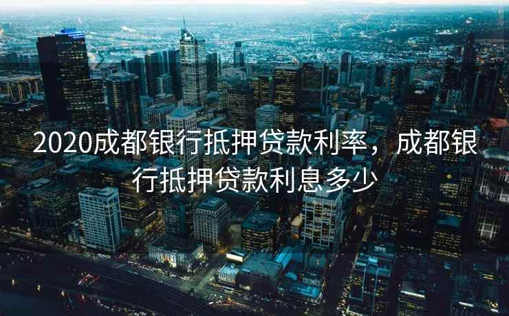 2020成都银行抵押贷款利率，成都银行抵押贷款利息多少