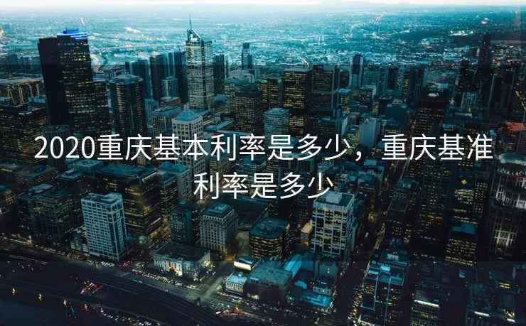 2020重庆基本利率是多少，重庆基准利率是多少