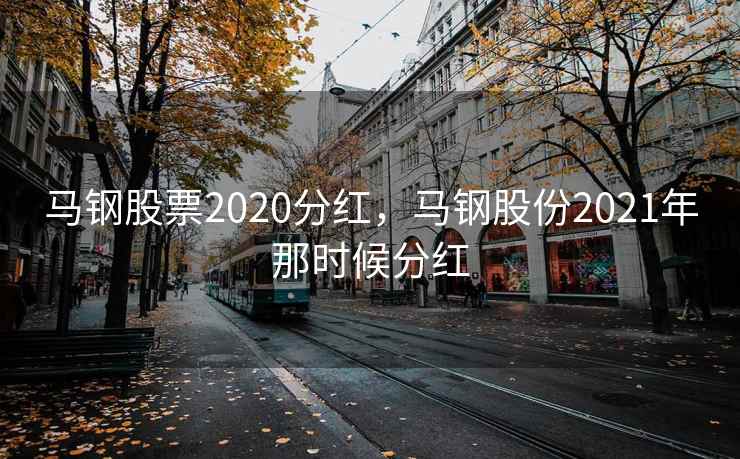 马钢股票2020分红，马钢股份2021年那时候分红