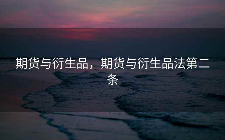 期货与衍生品，期货与衍生品法第二条