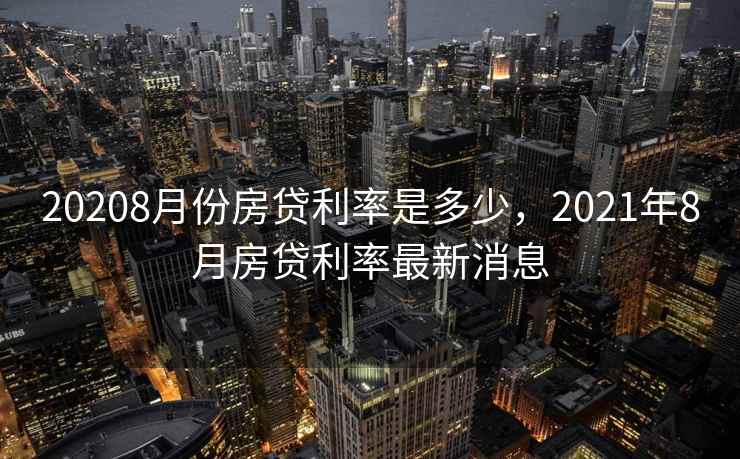 20208月份房贷利率是多少，2021年8月房贷利率最新消息