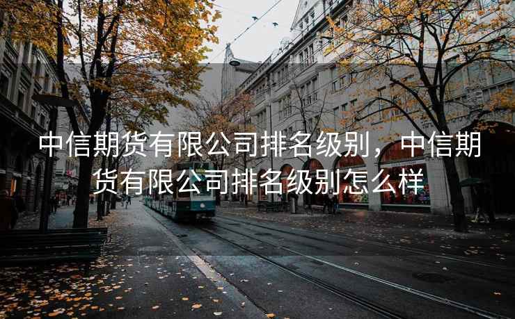 中信期货有限公司排名级别,中信期货有限公司排名级别怎么样 第2张 中信期货有限公司排名级别,中信期货有限公司排名级别怎么样 第2张