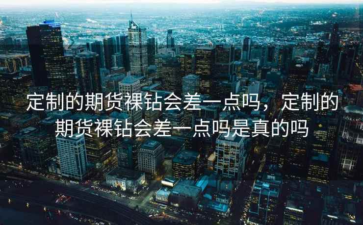 定制的期货裸钻会差一点吗，定制的期货裸钻会差一点吗是真的吗  第2张