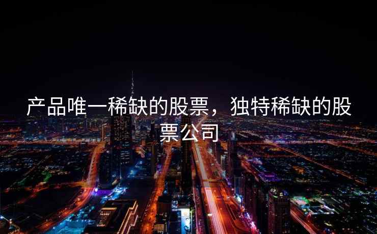产品唯一稀缺的股票，独特稀缺的股票公司