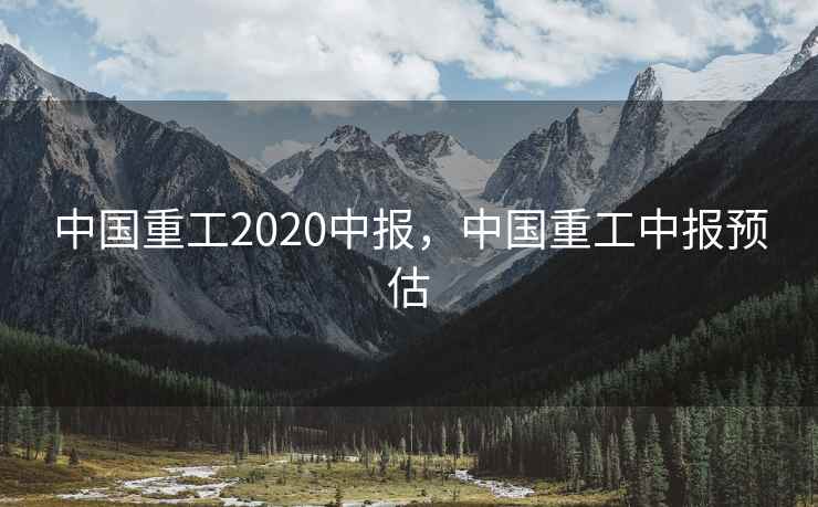 中国重工2020中报，中国重工中报预估  第1张