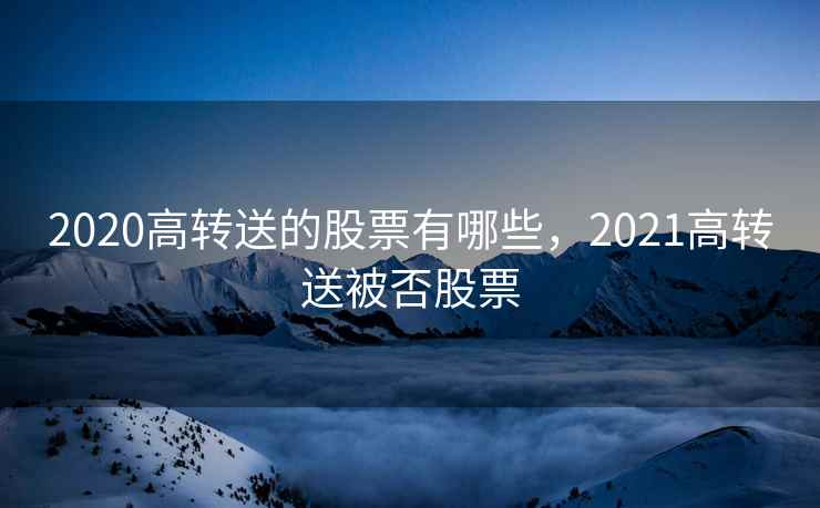2020高转送的股票有哪些，2021高转送被否股票