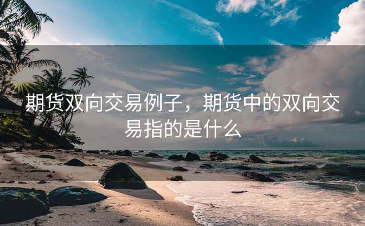 期货双向交易例子，期货中的双向交易指的是什么  第2张