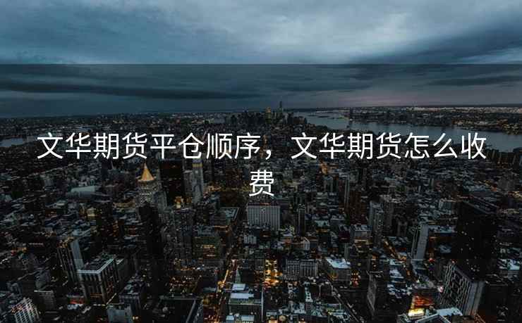 文华期货平仓顺序，文华期货怎么收费  第1张