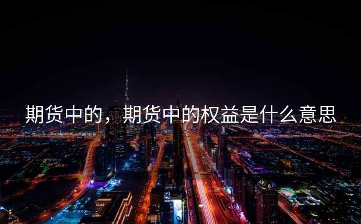 期货中的,期货中的权益是什么意思 第1张 期货中的,期货中的权益是什么意思 第1张