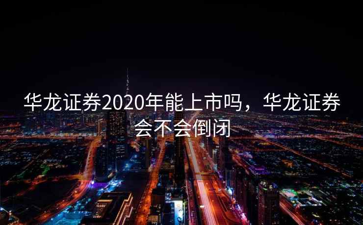 华龙证券2020年能上市吗，华龙证券会不会倒闭