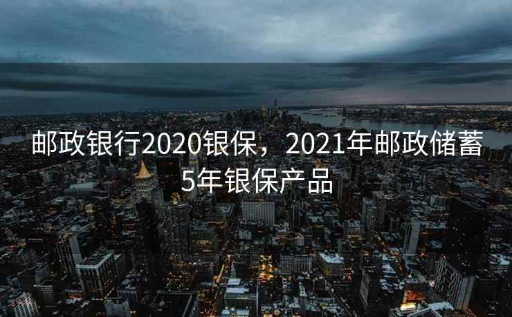 邮政银行2020银保，2021年邮政储蓄5年银保产品  第1张