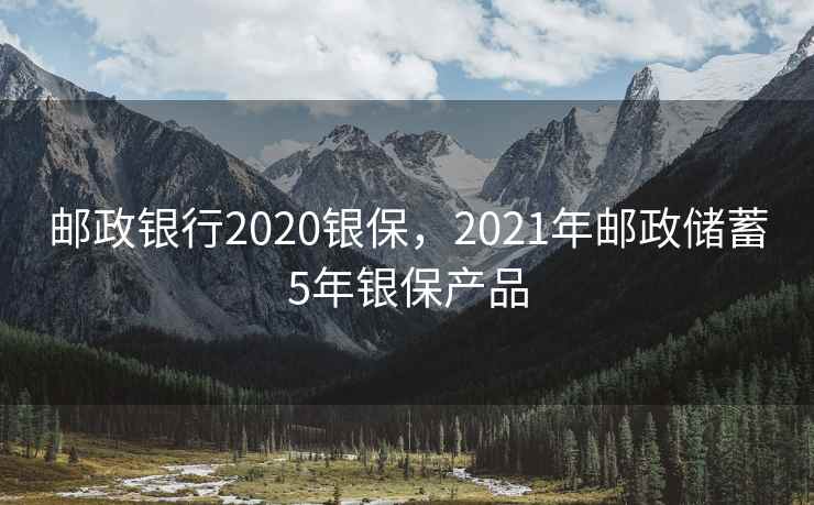 邮政银行2020银保，2021年邮政储蓄5年银保产品  第2张