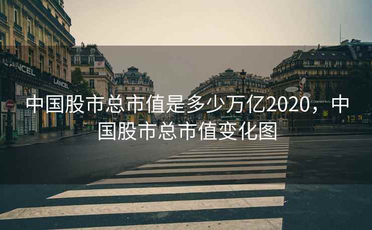 中国股市总市值是多少万亿2020，中国股市总市值变化图  第2张