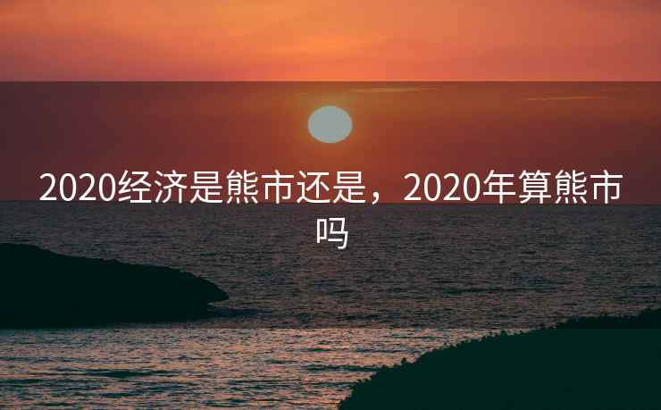 2020经济是熊市还是，2020年算熊市吗