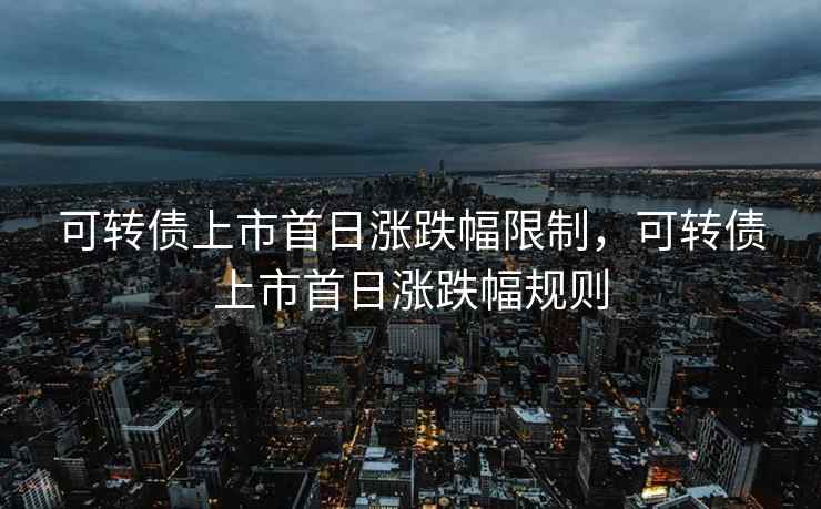 可转债上市首日涨跌幅限制，可转债上市首日涨跌幅规则