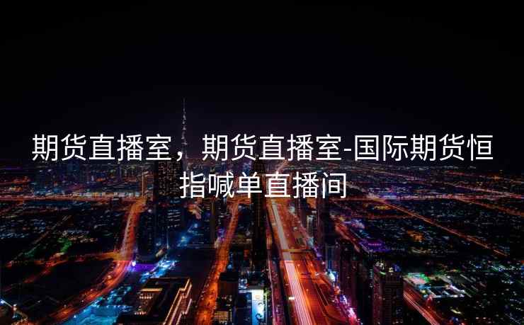 期货直播室,期货直播室-国际期货恒指喊单直播间