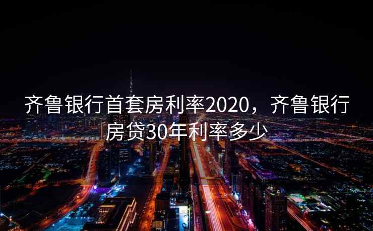 齐鲁银行首套房利率2020，齐鲁银行房贷30年利率多少  第1张