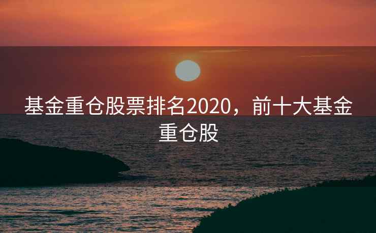 基金重仓股票排名2020，前十大基金重仓股  第2张