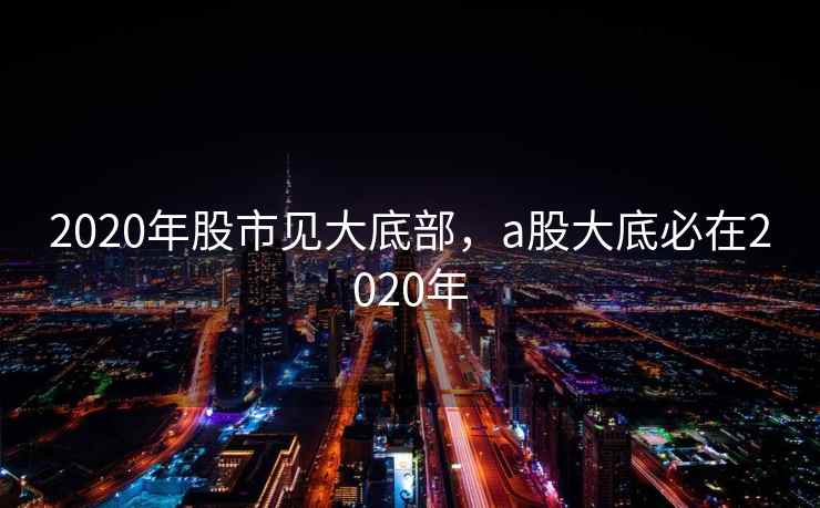 2020年股市见大底部,a股大底必在2020年 第1张 2020年股市见大底部,a股大底必在2020年 第1张