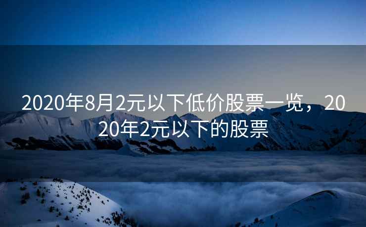 2020年8月2元以下低价股票一览,2020年2元以下的股票 第2张 2020年8月2元以下低价股票一览,2020年2元以下的股票 第2张