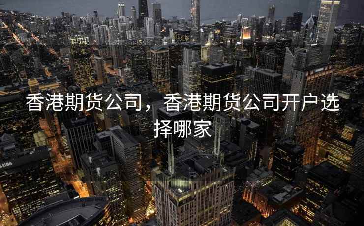香港期货公司,香港期货公司开户选择哪家