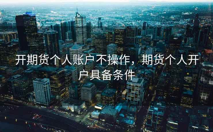 开期货个人账户不操作，期货个人开户具备条件  第1张