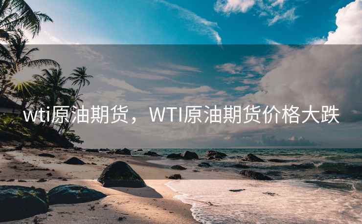 wti原油期货,WTI原油期货价格大跌 wti原油期货,WTI原油期货价格大跌