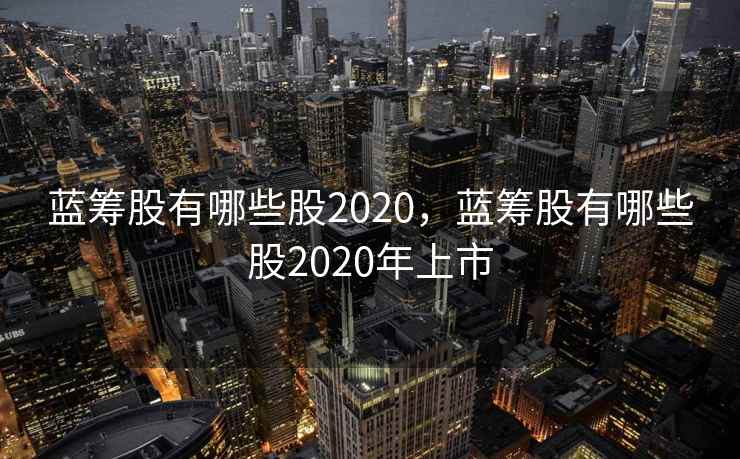 蓝筹股有哪些股2020，蓝筹股有哪些股2020年上市