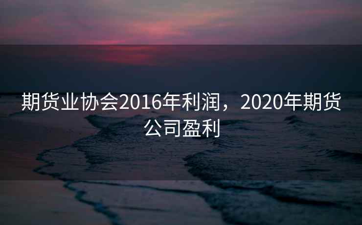 期货业协会2016年利润，2020年期货公司盈利  第1张