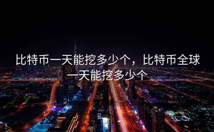 比特币一天能挖多少个,比特币全球一天能挖多少个 第2张 比特币一天能挖多少个,比特币全球一天能挖多少个 第2张