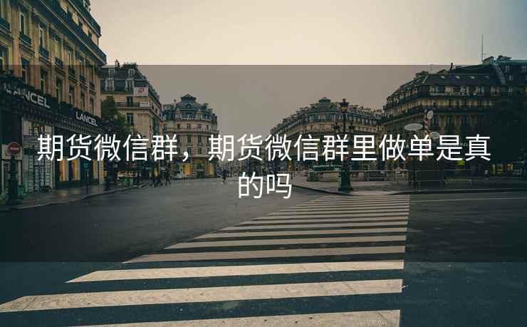 期货微信群，期货微信群里做单是真的吗