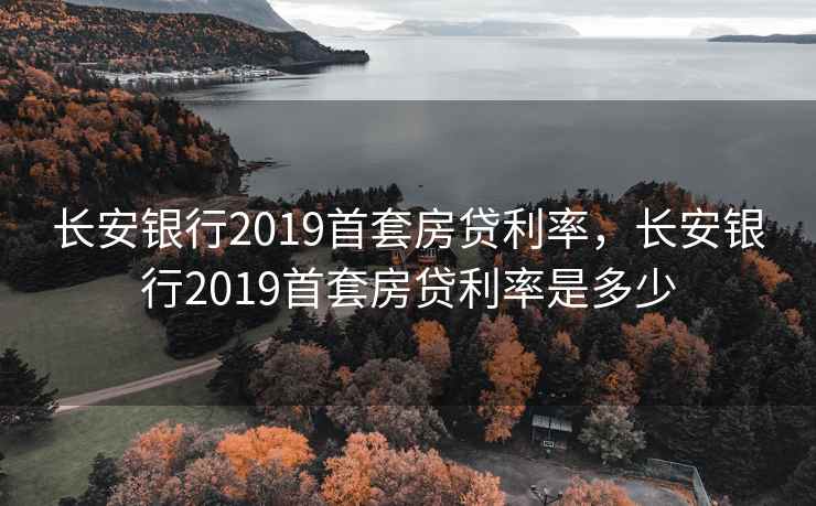长安银行2019首套房贷利率，长安银行2019首套房贷利率是多少