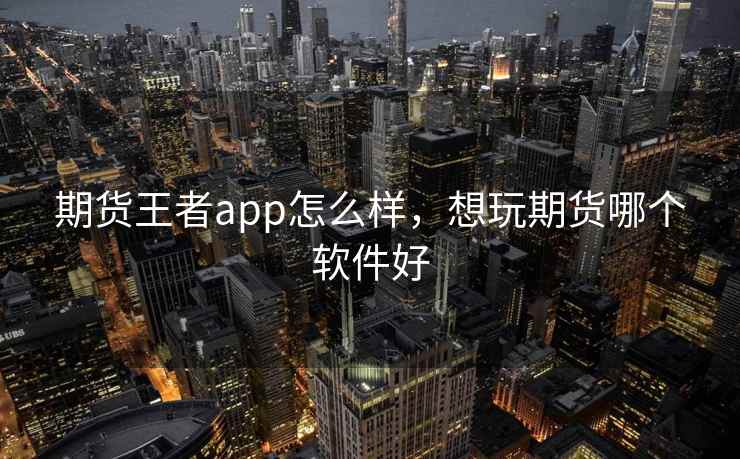 期货王者app怎么样，想玩期货哪个软件好